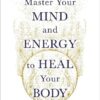 Master Your Mind and Energy to Heal Your Body: You Can Be Your Own Cure