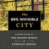 The 99% Invisible City: A Field Guide to the Hidden World of Everyday Design
