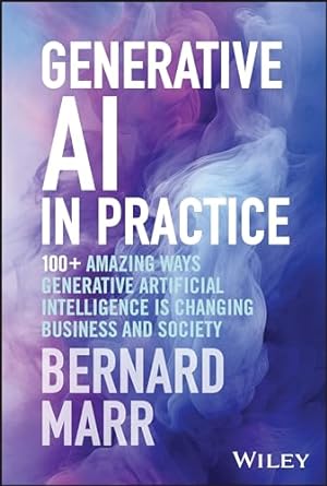Generative AI in Practice: 100+ Amazing Ways Generative Artificial Intelligence is Changing Business and Society