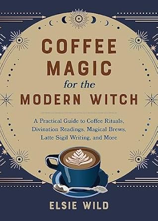 Coffee Magic for the Modern Witch: A Practical Guide to Coffee Rituals, Divination Readings, Magical Brews, Latte Sigil Writing, and More