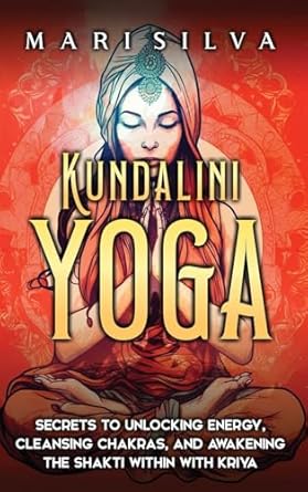 Kundalini Yoga: Secrets to Unlocking Energy, Cleansing Chakras, and Awakening the Shakti within with Kriya