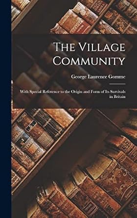 The Village Community: With Special Reference to the Origin and Form of Its Survivals in Britain
