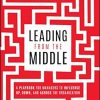 Leading from the Middle: A Playbook for Managers to Influence Up, Down, and Across the Organization