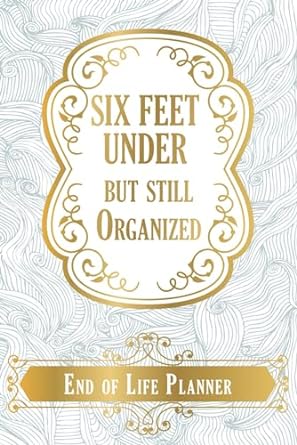 Six Feet Under But Still Organized: End of Life Planner