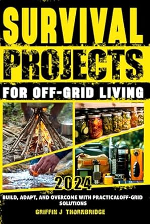 Survival Projects for Off-Grid Living: Build, Adapt, and Overcome with Practical Off-Grid Solutions