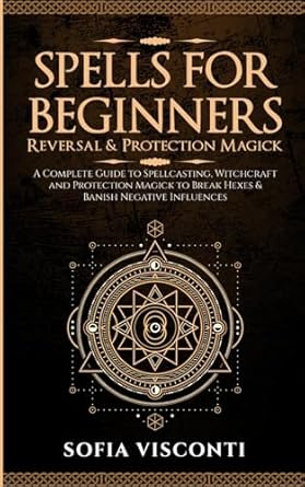 Spells for Beginners, Reversal & Protection Magick: A Complete Guide to Spellcasting, Witchcraft and Protection Magick to Break Hexes & Banish Negative Influences