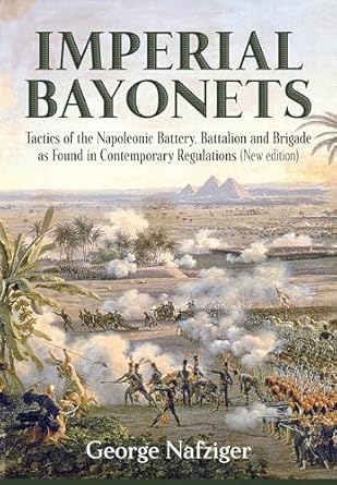 Imperial Bayonets: Tactics Of The Napoleonic Battery, Battalion And Brigade As Found In Contemporary Regulations