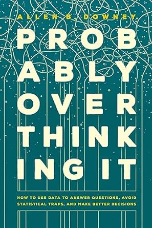 Probably Overthinking It: How to Use Data to Answer Questions, Avoid Statistical Traps, and Make Better Decisions
