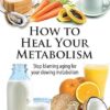 How to Heal Your Metabolism: Learn How the Right Foods, Sleep, the Right Amount of Exercise, and Happiness Can Increase Your Metabolic Rate and Help Heal Your Broken Metabolism