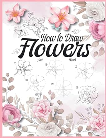How To Draw Flowers and Plants: Botanical Drawing For Beginners Drawing Flowers Book Step By Step Adult
