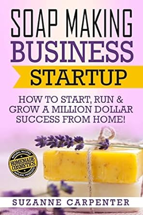 Soap Making Business Startup: How to Start, Run & Grow a Million Dollar Success From Home!