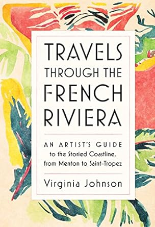 Travels Through the French Riviera: An Artist s Guide to the Storied Coastline, from Menton to Saint-Tropez