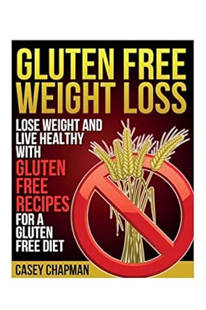 Gluten Free Weight Loss: Lose Weight and Live Healthy with Gluten Free Recipes for a Gluten Free Diet