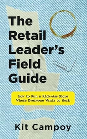 The Retail Leader's Field Guide: How to Run a Kick-Ass Store Where Everyone Wants to Work