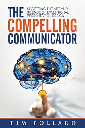 The Compelling Communicator: Mastering the Art and Science of Exceptional Presentation Design