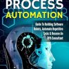 Robotic Process Automation: Guide To Building Software Robots, Automate Repetitive Tasks & Become An RPA Consultant