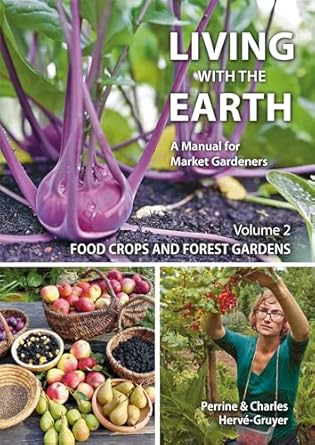 Living with the Earth: A Manual for Market Gardeners Volume 2: Food Crops and Forest Gardens