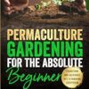 Permaculture Gardening for the Absolute Beginner: Follow Nature's Map to Grow Your Own Organic Food with Confidence and Transform Any Backyard Into a Thriving Ecosystem