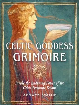 Celtic Goddess Grimoire: Invoke the Enduring Power of the Celtic Feminine Divine