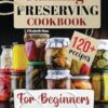 Canning & Preserving Cookbook for Beginners: Your 360° Guide for All Seasons with 120+ Step-by-Step Recipes Using Water Bath & Canning Pressure Techniques