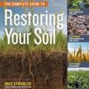 The Complete Guide to Restoring Your Soil: Improve Water Retention and Infiltration; Support Microorganisms and Other Soil Life; Capture More ... Cover Crops, and Carbon-Based Soil Amendments