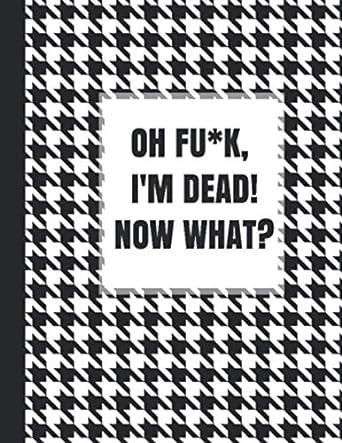 OH FU*K, I'M DEAD! NOW WHAT?: What My Family Needs to Know When I Die, So I Can Control Them From the Grave; & ‘I'm Dead, What's Next Letters’, So I Can Have the Last Word Too!