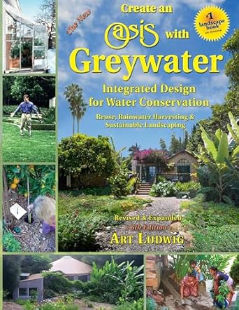 The New Create an Oasis with Greywater 6th Ed: Integrated Design for Water Conservation, Reuse, Rainwater Harvesting, and Sustainable Landscaping