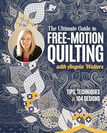 Ultimate Guide to Free-Motion Quilting with Angela Walters: Tips, Techniques & 104 Designs