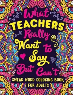 What Teachers Really Want to Say But Can't: Swear Word Coloring Book for Adults with Teaching Related Cussing
