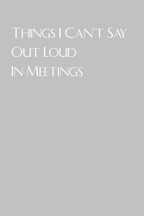Things I Can't Say Out Loud In Meetings: Blank lined coworker gag gift notebook, funny office notebook journal [ 6 x 9 in - 100 pages ]
