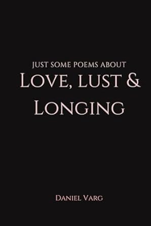 Just some poems about Love, Lust & Longing: Love, Lust &...