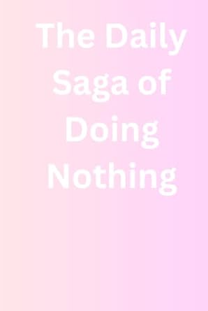 The Daily Saga of Doing Nothing: Funny Gift Notebook Journal for Friends and Family