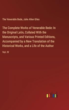 The Complete Works of Venerable Bede: In the Original Latin, Collated With the Manuscripts, and Various Printed Editions, Accompanied by a New ... Works, and a Life of the Author: Vol. IV