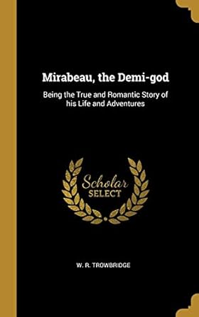 Mirabeau, the Demi-god: Being the True and Romantic Story of his Life and Adventures
