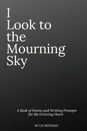 I Look To The Mourning Sky: A Book of Poems and Writing Prompts for the Grieving Heart: 1