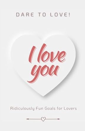 Dare to love! (I love you): Ridiculously Fun Goals for Lovers (Valentine's Day)