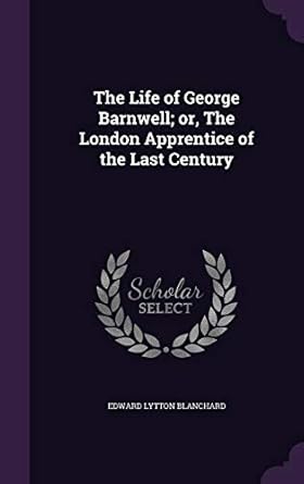 The Life of George Barnwell; or, The London Apprentice of the Last Century