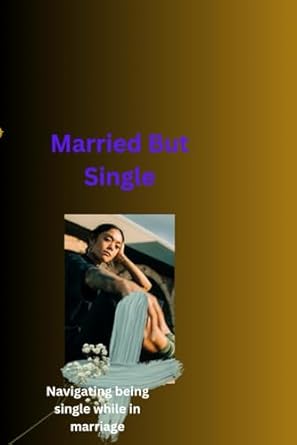 Married But Single: Navigating Being Single While In Marriage.