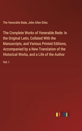 The Complete Works of Venerable Bede: In the Original Latin, Collated With the Manuscripts, and Various Printed Editions, Accompanied by a New ... Works, and a Life of the Author: Vol. I