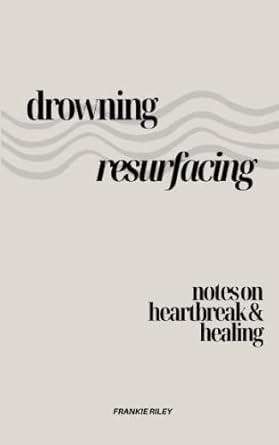 Drowning, Resurfacing: Notes On Heartbreak & Healing