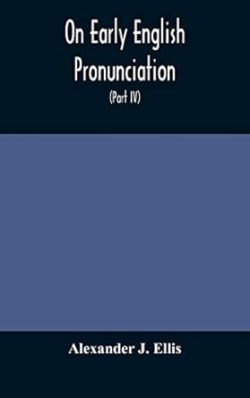 On Early English Pronunciation, With Especial Reference to Shakspere and Chaucer, Containing an Investigation on the Correspondence of writing with ... day, preceded by a systematic notation of all
