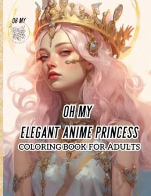 oh my elegant anime princess coloring book for adults: a coloring book for relaxation and stress relief where elegance meets fantasy princess characters