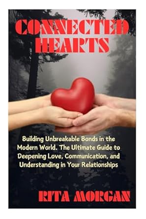CONNECTED HEARTS: Building Unbreakable Bonds in the Modern World. The Ultimate Guide to Deepening Love, Communication, and Understanding in Your Relationships