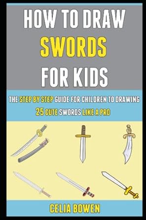 How To Draw Swords For Kids: The Step By Step Guide For Children To Drawing 25 Cute Swords Like A Pro.