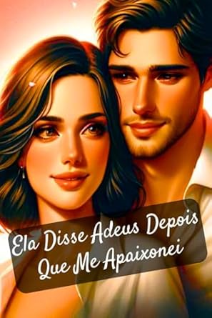 Ela Disse Adeus Depois Que Me Apaixonei: Romance, Amor, Segredos e Redenção: Uma Jornada Emocionante de Superação e Descobertas