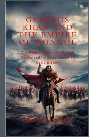 GENGHIS KHAN AND THE EMPIRE OF MONGOL: The Mighty Rise of the Mongol Empire and its Great Impact on World History