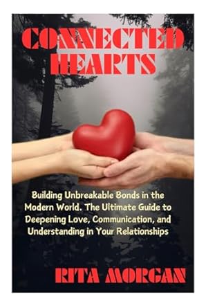 CONNECTED HEARTS: Building Unbreakable Bonds in the Modern World. The Ultimate Guide to Deepening Love, Communication, and Understanding in Your Relationships