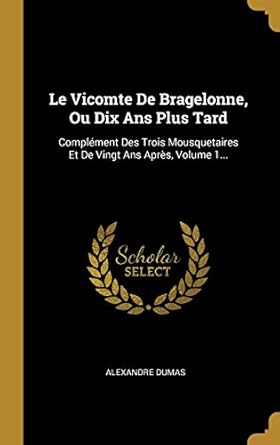 Le Vicomte De Bragelonne, Ou Dix Ans Plus Tard: Complément Des Trois Mousquetaires Et De Vingt Ans Après, Volume 1...