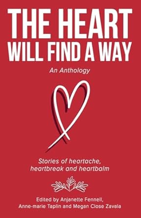 The Heart Will Find A Way: An Anthology: Stories of heartache, heartbreak and heartbalm