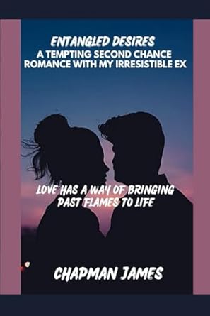 Entangled desires: A tempting second chance romance with my irresistible ex: Love Has a Way of Bringing Past Flames to Life